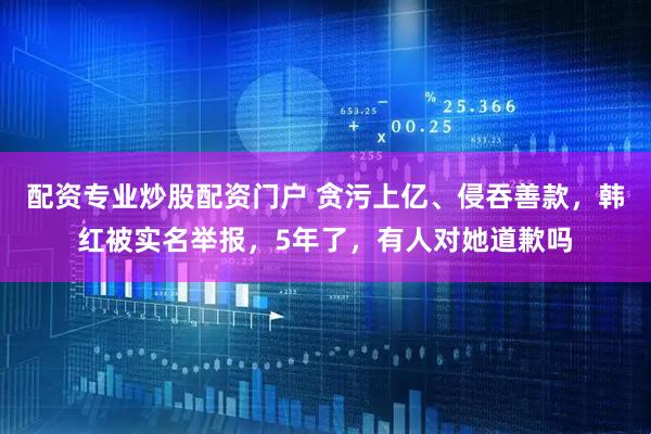 配资专业炒股配资门户 贪污上亿、侵吞善款，韩红被实名举报，5年了，有人对她道歉吗