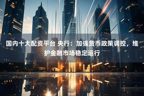 国内十大配资平台 央行：加强货币政策调控，维护金融市场稳定运行