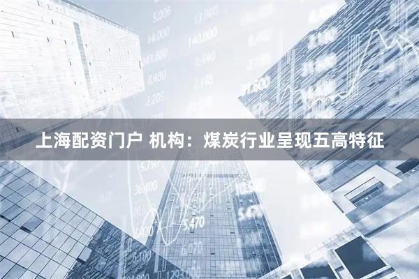 上海配资门户 机构：煤炭行业呈现五高特征