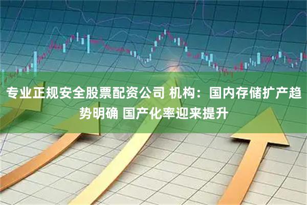 专业正规安全股票配资公司 机构：国内存储扩产趋势明确 国产化率迎来提升