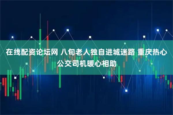 在线配资论坛网 八旬老人独自进城迷路 重庆热心公交司机暖心相助