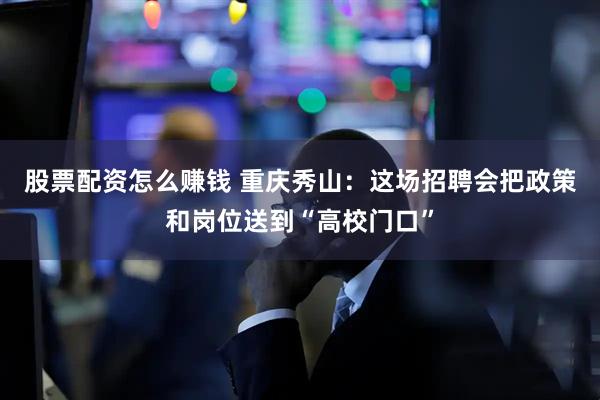 股票配资怎么赚钱 重庆秀山:这场招聘会把政策和岗位送到“高校门口”