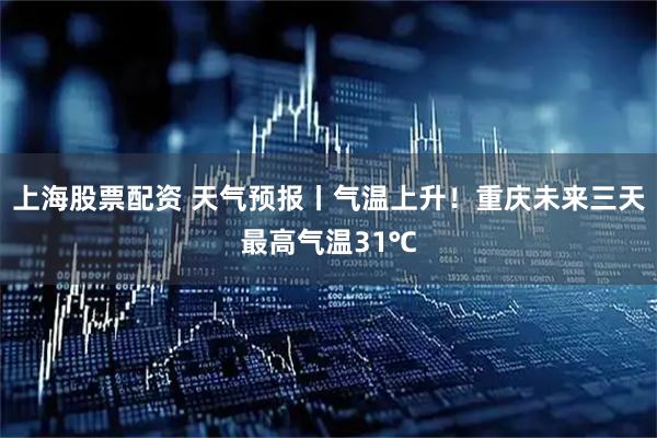 上海股票配资 天气预报丨气温上升！重庆未来三天最高气温31℃