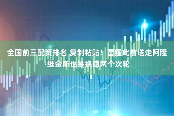 全国前三配资排名 复制粘贴！雷霆此前送走阿隆·维金斯也是换回两个次轮