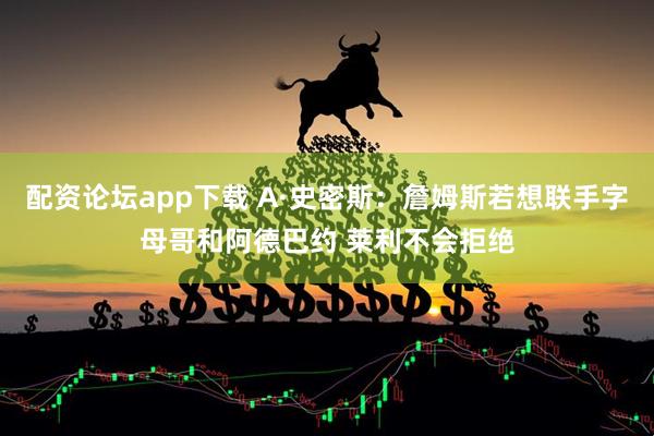 配资论坛app下载 A·史密斯：詹姆斯若想联手字母哥和阿德巴约 莱利不会拒绝
