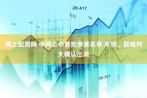 网上配资网 中网公布首批参赛名单 辛纳、兹维列夫确认出战